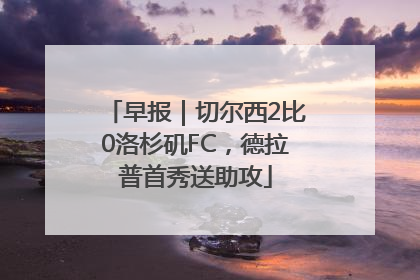 早报｜切尔西2比0洛杉矶FC，德拉普首秀送助攻