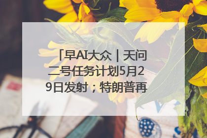 早AI大众｜天问二号任务计划5月29日发射；特朗普再威胁削减哈佛拨款