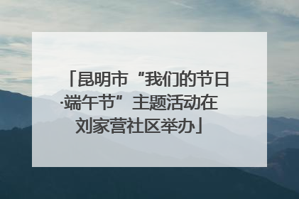 昆明市“我们的节日·端午节”主题活动在刘家营社区举办