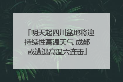 明天起四川盆地将迎持续性高温天气 成都或遭遇高温六连击