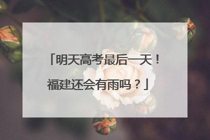 明天高考最后一天！福建还会有雨吗？