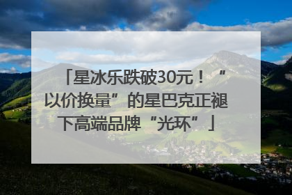 星冰乐跌破30元！“以价换量”的星巴克正褪下高端品牌“光环”