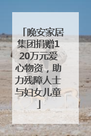 晚安家居集团捐赠120万元爱心物资，助力残障人士与妇女儿童