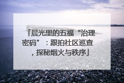 晨光里的五福“治理密码”：跟拍社区巡查，探秘烟火与秩序