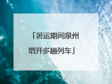 暑运期间泉州增开多趟列车