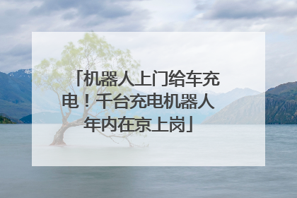 机器人上门给车充电！千台充电机器人年内在京上岗
