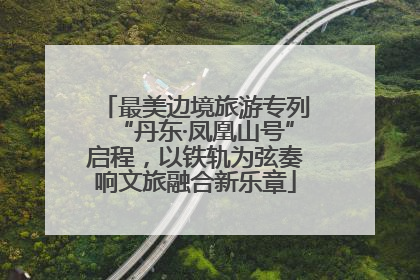 最美边境旅游专列“丹东·凤凰山号”启程，以铁轨为弦奏响文旅融合新乐章