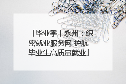 毕业季丨永州：织密就业服务网 护航毕业生高质量就业