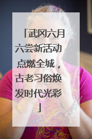 武冈六月六尝新活动点燃全城，古老习俗焕发时代光彩