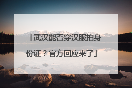 武汉能否穿汉服拍身份证？官方回应来了