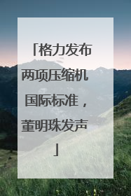 格力发布两项压缩机国际标准，董明珠发声