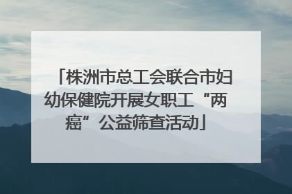 株洲市总工会联合市妇幼保健院开展女职工“两癌”公益筛查活动
