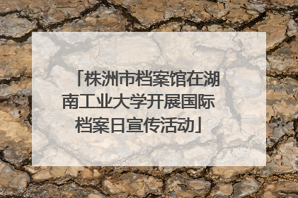 株洲市档案馆在湖南工业大学开展国际档案日宣传活动