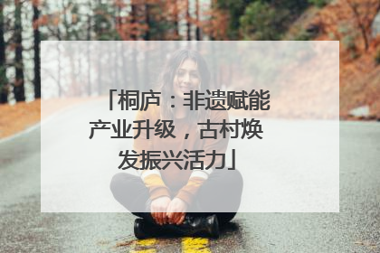 桐庐：非遗赋能产业升级，古村焕发振兴活力