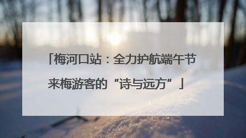 梅河口站：全力护航端午节来梅游客的“诗与远方”