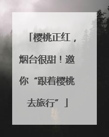 樱桃正红，烟台很甜！邀你“跟着樱桃去旅行”