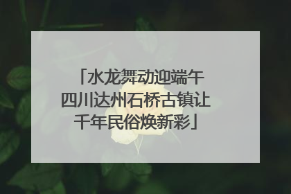 水龙舞动迎端午 四川达州石桥古镇让千年民俗焕新彩