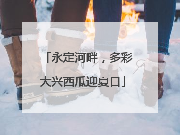永定河畔，多彩大兴西瓜迎夏日