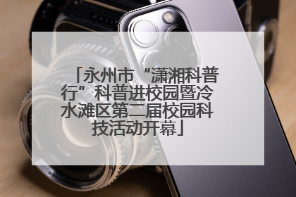 永州市“潇湘科普行”科普进校园暨冷水滩区第二届校园科技活动开幕