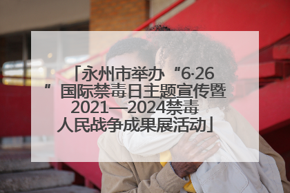 永州市举办“6·26”国际禁毒日主题宣传暨2021—2024禁毒人民战争成果展活动