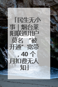 民生无小事｜烟台莱阳联通用户莫名 “被开通”宽带，40 个月扣费无人知