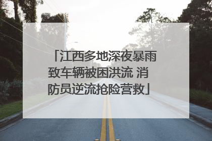 江西多地深夜暴雨致车辆被困洪流 消防员逆流抢险营救