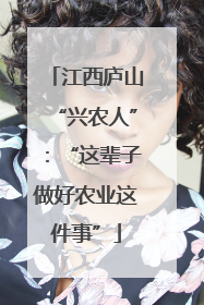 江西庐山“兴农人”：“这辈子做好农业这件事”