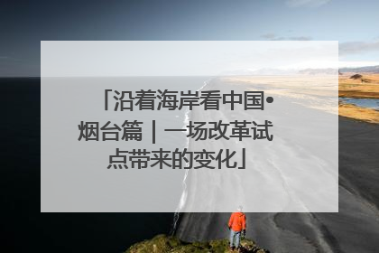 沿着海岸看中国•烟台篇｜一场改革试点带来的变化