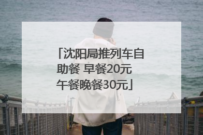 沈阳局推列车自助餐 早餐20元午餐晚餐30元