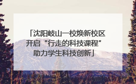 沈阳岐山一校焕新校区开启“行走的科技课程”助力学生科技创新