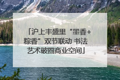 沪上丰盛里“墨香+粽香”双节联动 书法艺术破圈商业空间