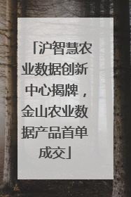 沪智慧农业数据创新中心揭牌，金山农业数据产品首单成交