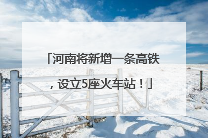 河南将新增一条高铁，设立5座火车站！