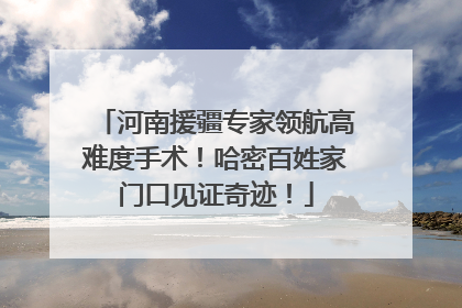 河南援疆专家领航高难度手术！哈密百姓家门口见证奇迹！