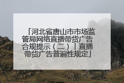 河北省唐山市市场监管局网络直播带货广告合规提示（二）︱直播带货广告普遍性规定