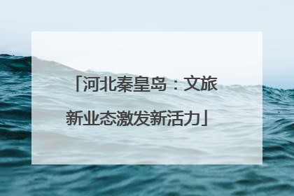 河北秦皇岛：文旅新业态激发新活力