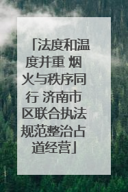 法度和温度并重 烟火与秩序同行 济南市区联合执法规范整治占道经营