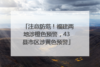 注意防范！福建两地涉橙色预警，43县市区涉黄色预警