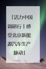 活力中国调研行丨感受北京新能源汽车生产脉动