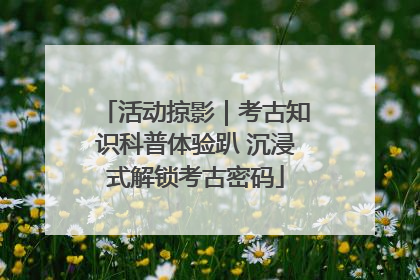 活动掠影｜考古知识科普体验趴 沉浸式解锁考古密码