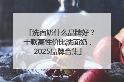 洗面奶什么品牌好？十款高性价比洗面奶，2025品牌合集