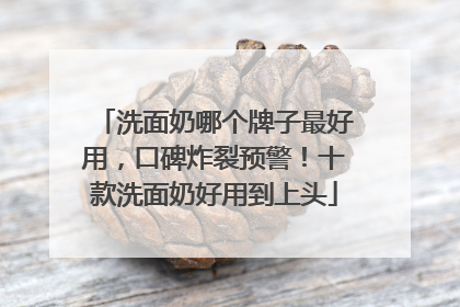 洗面奶哪个牌子最好用，口碑炸裂预警！十款洗面奶好用到上头