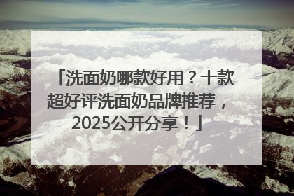 洗面奶哪款好用？十款超好评洗面奶品牌推荐，2025公开分享！