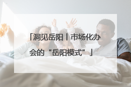 洞见岳阳丨市场化办会的“岳阳模式”
