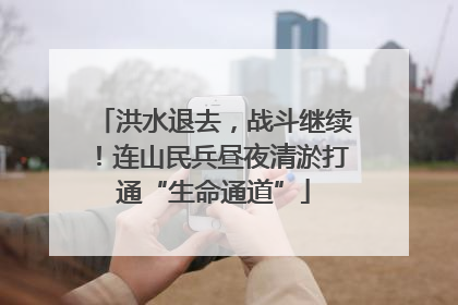 洪水退去，战斗继续！连山民兵昼夜清淤打通“生命通道”