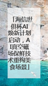 海信世俱杯AI焕新计划启动，AI真空磁场保鲜技术重构美食场景