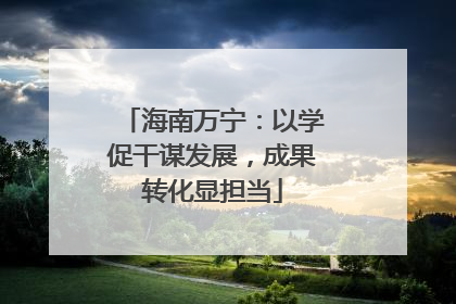 海南万宁：以学促干谋发展，成果转化显担当