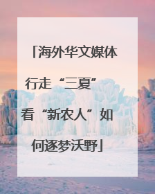 海外华文媒体行走“三夏” 看“新农人”如何逐梦沃野