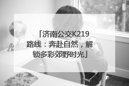 济南公交K219路线：奔赴自然，解锁多彩郊野时光