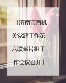 济南市直机关党建工作第六联系片组工作会议召开